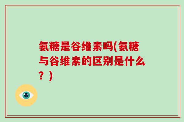 氨糖是谷维素吗(氨糖与谷维素的区别是什么？)