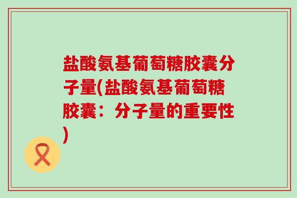 盐酸氨基葡萄糖胶囊分子量(盐酸氨基葡萄糖胶囊:分子量的重要性) 盐酸氨基葡萄糖胶囊分子量(盐酸氨基葡萄糖胶囊:分子量的重要性)