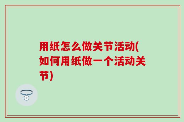 用纸怎么做关节活动(如何用纸做一个活动关节)