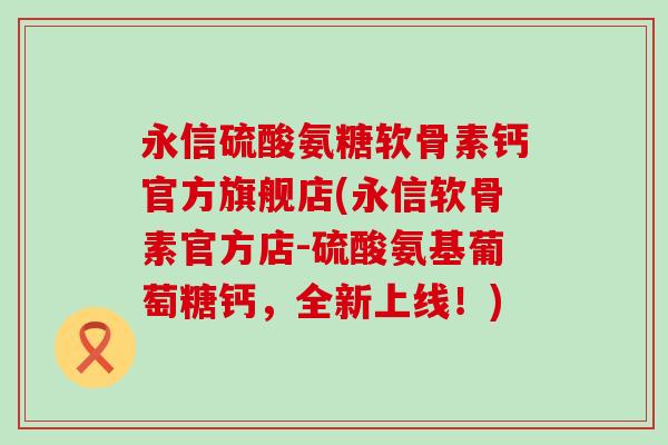 永信硫酸氨糖软骨素钙官方旗舰店(永信软骨素官方店-硫酸氨基葡萄糖钙，全新上线！)