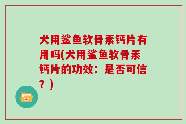 犬用鲨鱼软骨素钙片有用吗(犬用鲨鱼软骨素钙片的功效:是否可信?) 犬用鲨鱼软骨素钙片有用吗(犬用鲨鱼软骨素钙片的功效:是否可信?)