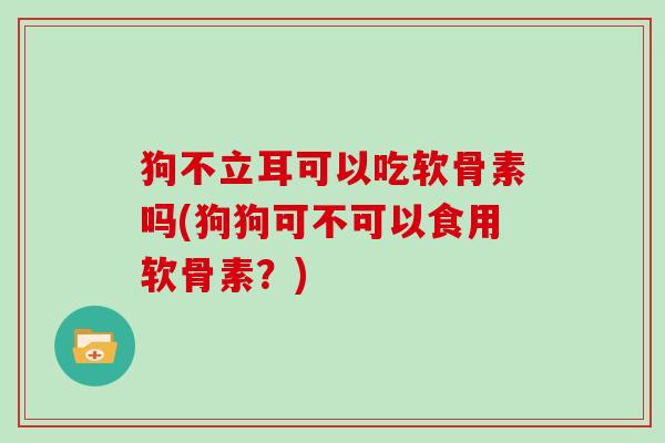 狗不立耳可以吃软骨素吗(狗狗可不可以食用软骨素？)