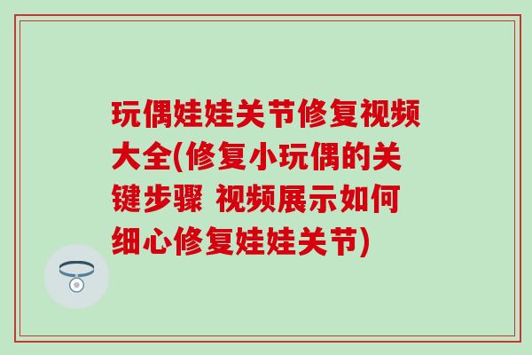 玩偶娃娃关节修复视频大全(修复小玩偶的关键步骤 视频展示如何细心修复娃娃关节) 玩偶娃娃关节修复视频大全(修复小玩偶的关键步骤 视频展示如何细心修复娃娃关节)
