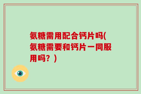 氨糖需用配合钙片吗(氨糖需要和钙片一同服用吗?) 氨糖需用配合钙片吗(氨糖需要和钙片一同服用吗?)