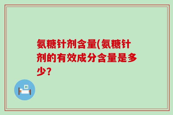 氨糖针剂含量(氨糖针剂的有效成分含量是多少? 氨糖针剂含量(氨糖针剂的有效成分含量是多少?