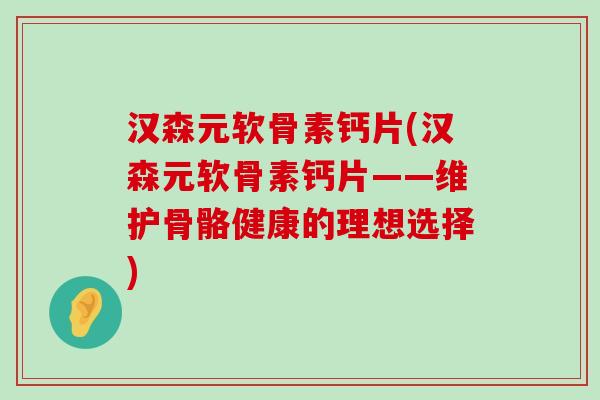 汉森元软骨素钙片(汉森元软骨素钙片——维护骨骼健康的理想选择)