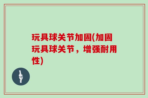 玩具球关节加固(加固玩具球关节,增强耐用性) 玩具球关节加固(加固玩具球关节,增强耐用性)