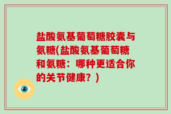 盐酸氨基葡萄糖胶囊与氨糖(盐酸氨基葡萄糖和氨糖：哪种更适合你的关节健康？)