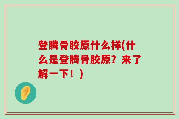 登腾骨胶原什么样(什么是登腾骨胶原？来了解一下！)