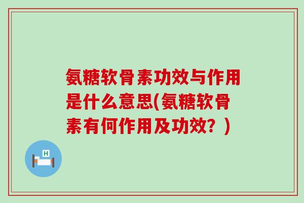 氨糖软骨素功效与作用是什么意思(氨糖软骨素有何作用及功效?) 氨糖软骨素功效与作用是什么意思(氨糖软骨素有何作用及功效?)