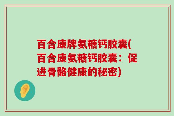 百合康牌氨糖钙胶囊(百合康氨糖钙胶囊:促进骨骼健康的秘密) 百合康牌氨糖钙胶囊(百合康氨糖钙胶囊:促进骨骼健康的秘密)