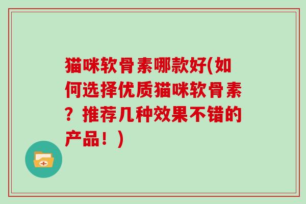 猫咪软骨素哪款好(如何选择优质猫咪软骨素？推荐几种效果不错的产品！)