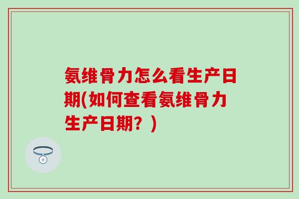 氨维骨力怎么看生产日期(如何查看氨维骨力生产日期？)