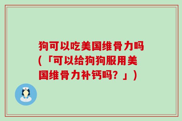 狗可以吃美国维骨力吗(「可以给狗狗服用美国维骨力补钙吗?」) 狗可以吃美国维骨力吗(「可以给狗狗服用美国维骨力补钙吗?」)