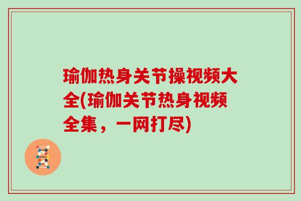 瑜伽热身关节操视频大全(瑜伽关节热身视频全集,一网打尽) 瑜伽热身关节操视频大全(瑜伽关节热身视频全集,一网打尽)