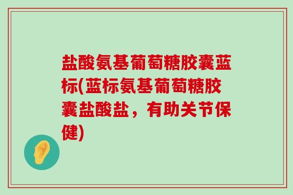 盐酸氨基葡萄糖胶囊蓝标(蓝标氨基葡萄糖胶囊盐酸盐，有助关节保健)