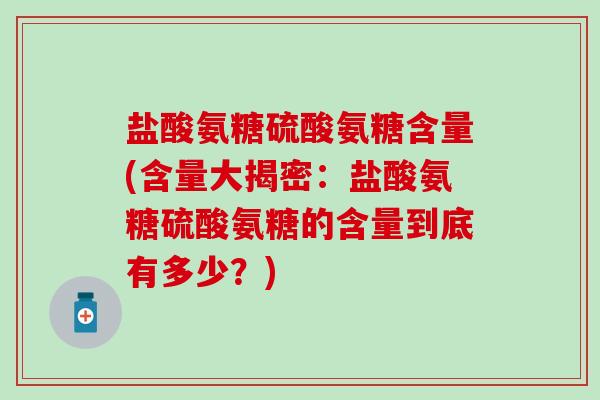 盐酸氨糖硫酸氨糖含量(含量大揭密:盐酸氨糖硫酸氨糖的含量到底有多少?) 盐酸氨糖硫酸氨糖含量(含量大揭密:盐酸氨糖硫酸氨糖的含量到底有多少?)
