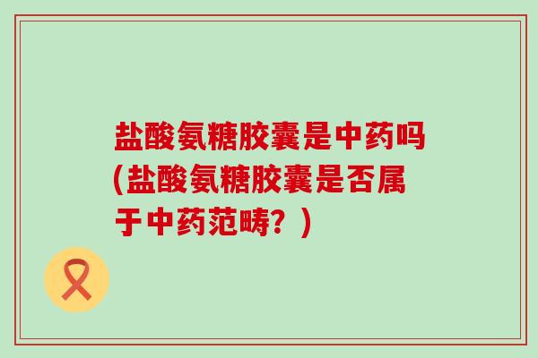 盐酸氨糖胶囊是吗(盐酸氨糖胶囊是否属于范畴?) 盐酸氨糖胶囊是吗(盐酸氨糖胶囊是否属于范畴?)
