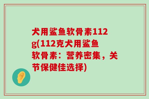 犬用鲨鱼软骨素112g(112克犬用鲨鱼软骨素：营养密集，关节保健佳选择)