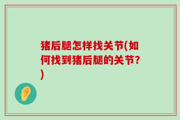 猪后腿怎样找关节(如何找到猪后腿的关节?) 猪后腿怎样找关节(如何找到猪后腿的关节?)
