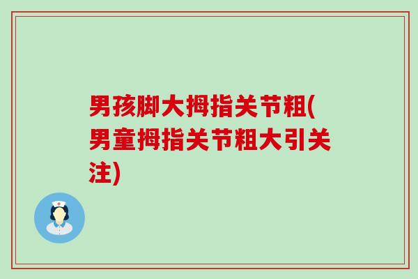 男孩脚大拇指关节粗(男童拇指关节粗大引关注) 男孩脚大拇指关节粗(男童拇指关节粗大引关注)