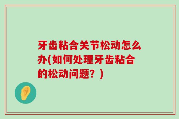 牙齿粘合关节松动怎么办(如何处理牙齿粘合的松动问题？)