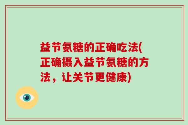 益节氨糖的正确吃法(正确摄入益节氨糖的方法,让关节更健康) 益节氨糖的正确吃法(正确摄入益节氨糖的方法,让关节更健康)