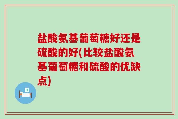 盐酸氨基葡萄糖好还是硫酸的好(比较盐酸氨基葡萄糖和硫酸的优缺点) 盐酸氨基葡萄糖好还是硫酸的好(比较盐酸氨基葡萄糖和硫酸的优缺点)
