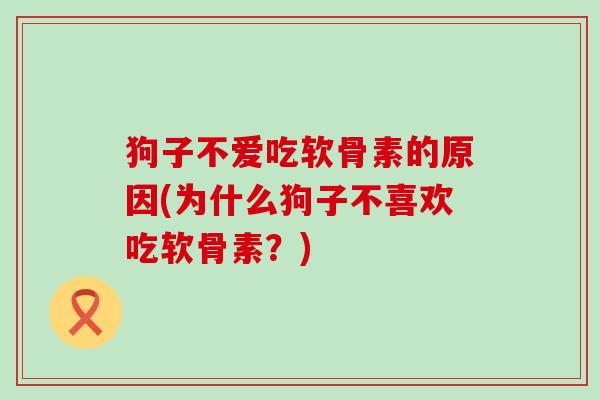 狗子不爱吃软骨素的原因(为什么狗子不喜欢吃软骨素？)