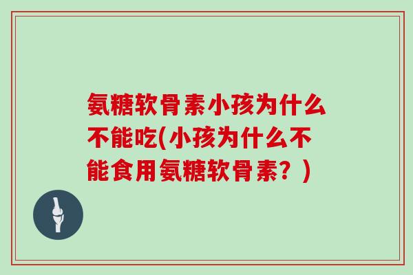 氨糖软骨素小孩为什么不能吃(小孩为什么不能食用氨糖软骨素？)