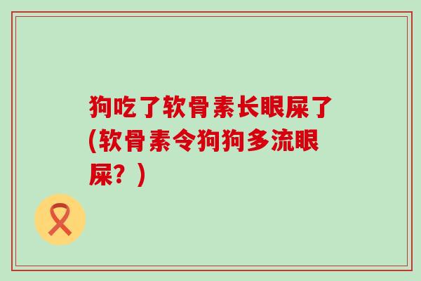 狗吃了软骨素长眼屎了(软骨素令狗狗多流眼屎?) 狗吃了软骨素长眼屎了(软骨素令狗狗多流眼屎?)