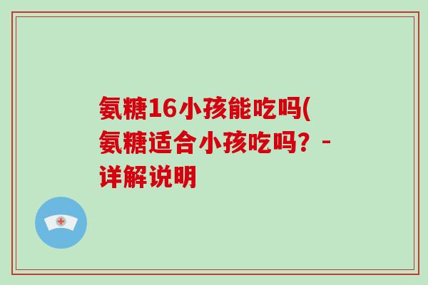 氨糖16小孩能吃吗(氨糖适合小孩吃吗?-详解说明 氨糖16小孩能吃吗(氨糖适合小孩吃吗?-详解说明