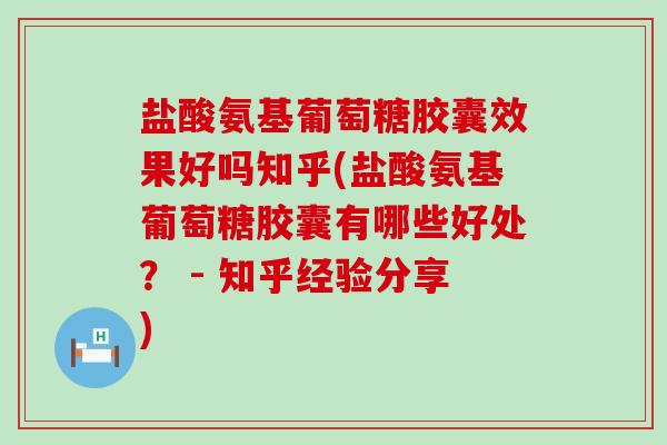 盐酸氨基葡萄糖胶囊效果好吗知乎(盐酸氨基葡萄糖胶囊有哪些好处? - 知乎经验分享) 盐酸氨基葡萄糖胶囊效果好吗知乎(盐酸氨基葡萄糖胶囊有哪些好处? - 知乎经验分享)