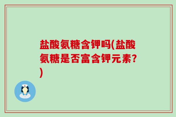 盐酸氨糖含钾吗(盐酸氨糖是否富含钾元素?) 盐酸氨糖含钾吗(盐酸氨糖是否富含钾元素?)
