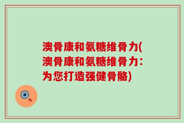 澳骨康和氨糖维骨力(澳骨康和氨糖维骨力:为您打造强健骨骼) 澳骨康和氨糖维骨力(澳骨康和氨糖维骨力:为您打造强健骨骼)