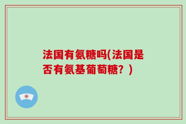 法国有氨糖吗(法国是否有氨基葡萄糖?) 法国有氨糖吗(法国是否有氨基葡萄糖?)