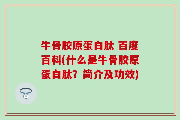 牛骨胶原蛋白肽 百度百科(什么是牛骨胶原蛋白肽?简介及功效) 牛骨胶原蛋白肽 百度百科(什么是牛骨胶原蛋白肽?简介及功效)