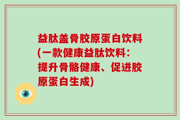 益肽盖骨胶原蛋白饮料(一款健康益肽饮料:提升骨骼健康、促进胶原蛋白生成) 益肽盖骨胶原蛋白饮料(一款健康益肽饮料:提升骨骼健康、促进胶原蛋白生成)