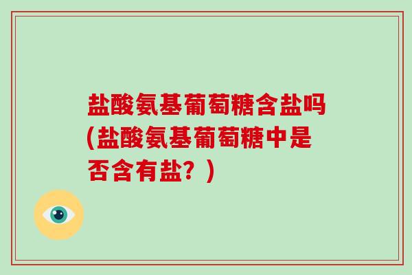 盐酸氨基葡萄糖含盐吗(盐酸氨基葡萄糖中是否含有盐?) 盐酸氨基葡萄糖含盐吗(盐酸氨基葡萄糖中是否含有盐?)