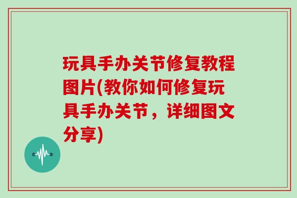 玩具手办关节修复教程图片(教你如何修复玩具手办关节，详细图文分享)