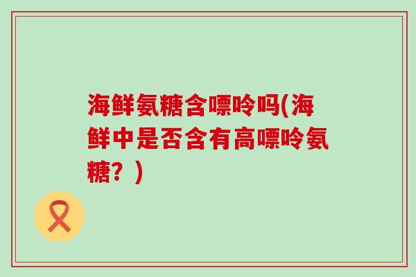 海鲜氨糖含嘌呤吗(海鲜中是否含有高嘌呤氨糖？)