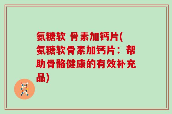 氨糖软 骨素加钙片(氨糖软骨素加钙片:帮助骨骼健康的有效补充品) 氨糖软 骨素加钙片(氨糖软骨素加钙片:帮助骨骼健康的有效补充品)