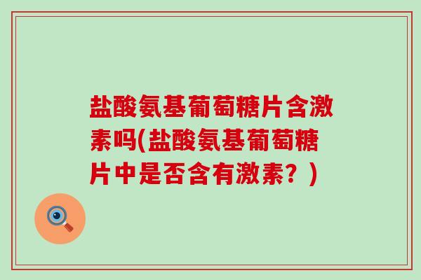 盐酸氨基葡萄糖片含激素吗(盐酸氨基葡萄糖片中是否含有激素?) 盐酸氨基葡萄糖片含激素吗(盐酸氨基葡萄糖片中是否含有激素?)