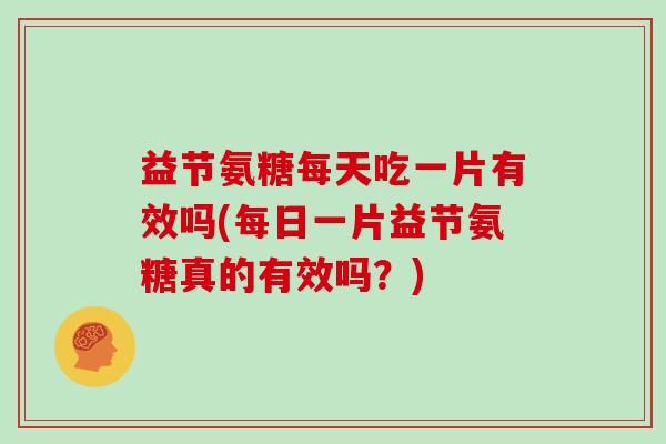 益节氨糖每天吃一片有效吗(每日一片益节氨糖真的有效吗?) 益节氨糖每天吃一片有效吗(每日一片益节氨糖真的有效吗?)