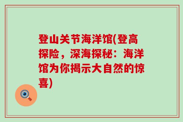 登山关节海洋馆(登高探险,深海探秘:海洋馆为你揭示大自然的惊喜) 登山关节海洋馆(登高探险,深海探秘:海洋馆为你揭示大自然的惊喜)