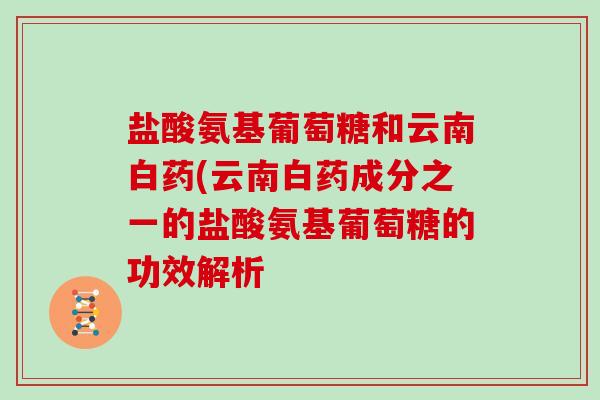 盐酸氨基葡萄糖和云南白药(云南白药成分之一的盐酸氨基葡萄糖的功效解析