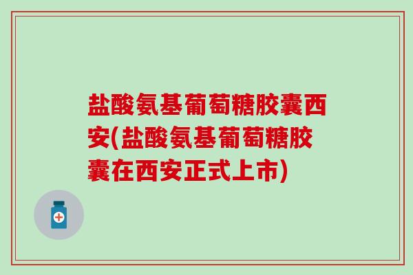 盐酸氨基葡萄糖胶囊西安(盐酸氨基葡萄糖胶囊在西安正式上市) 盐酸氨基葡萄糖胶囊西安(盐酸氨基葡萄糖胶囊在西安正式上市)