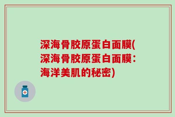 深海骨胶原蛋白面膜(深海骨胶原蛋白面膜:海洋美肌的秘密) 深海骨胶原蛋白面膜(深海骨胶原蛋白面膜:海洋美肌的秘密)