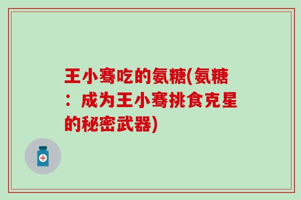 王小骞吃的氨糖(氨糖:成为王小骞挑食克星的秘密武器) 王小骞吃的氨糖(氨糖:成为王小骞挑食克星的秘密武器)