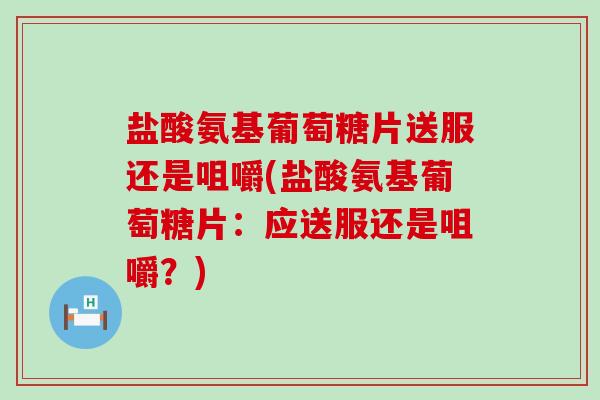 盐酸氨基葡萄糖片送服还是咀嚼(盐酸氨基葡萄糖片:应送服还是咀嚼?) 盐酸氨基葡萄糖片送服还是咀嚼(盐酸氨基葡萄糖片:应送服还是咀嚼?)